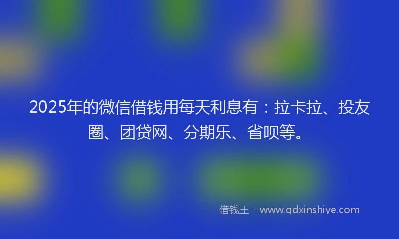 2025年的微信借钱用每天利息有：拉卡拉、投友圈、团贷网、分期乐、省呗等。