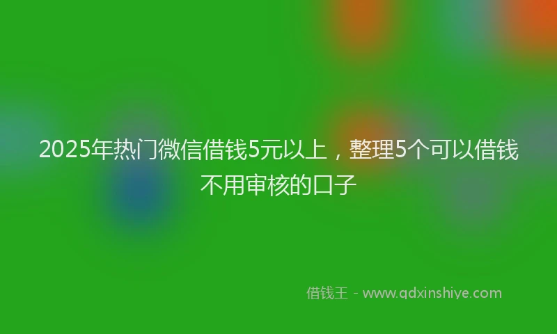 2025年热门微信借钱5元以上，整理5个可以借钱不用审核的口子