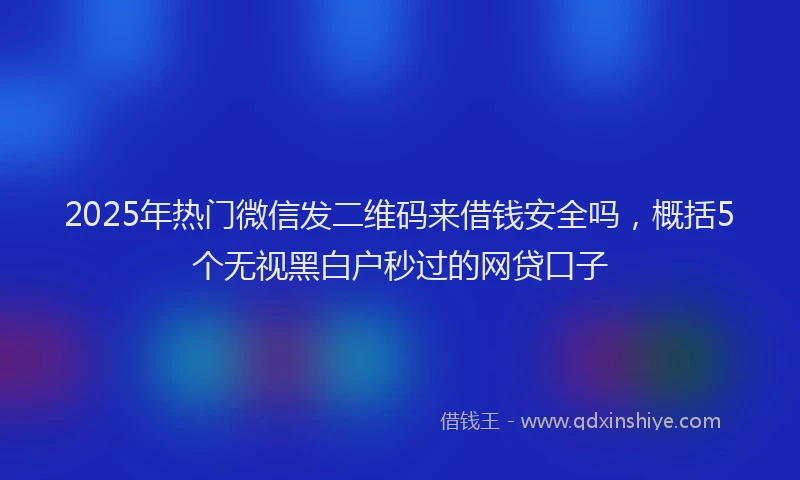 2025年热门微信发二维码来借钱安全吗，概括5个无视黑白户秒过的网贷口子