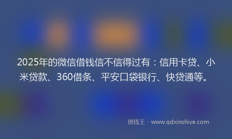 2025年的微信借钱信不信得过有：信用卡贷、小米贷款、360借条、平安口袋银行、快贷通等。