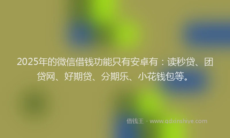 2025年的微信借钱功能只有安卓有：读秒贷、团贷网、好期贷、分期乐、小花钱包等。