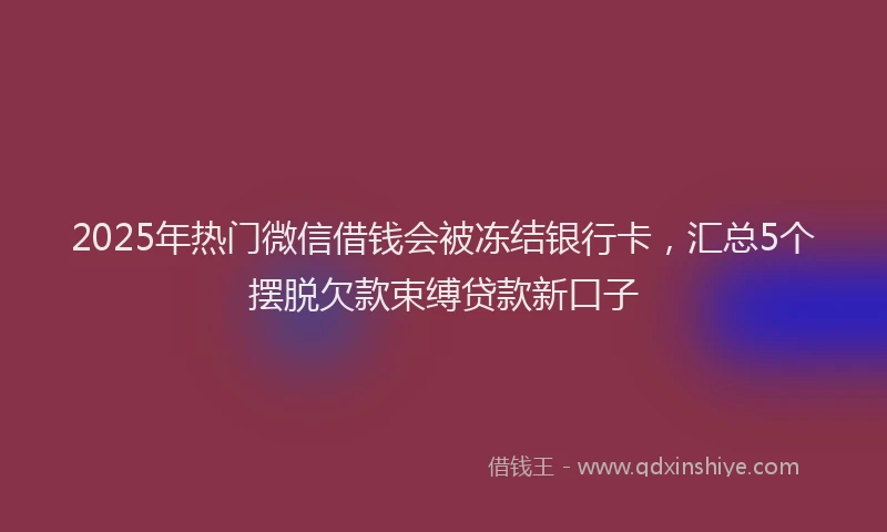 2025年热门微信借钱会被冻结银行卡，汇总5个摆脱欠款束缚贷款新口子