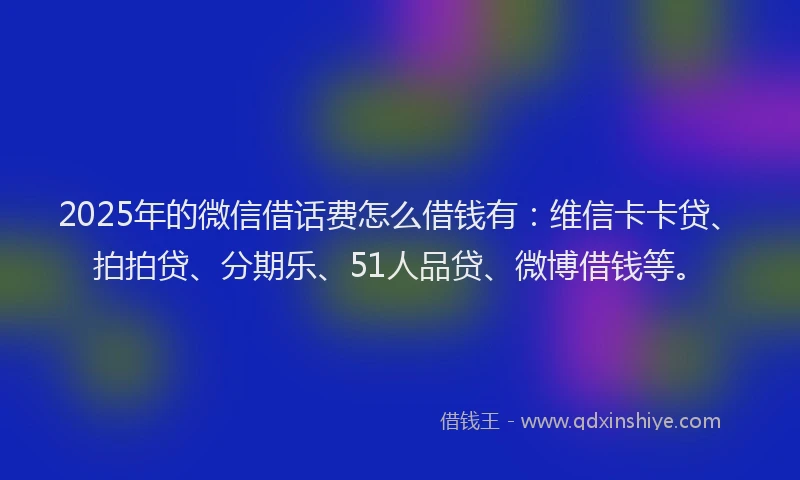 2025年的微信借话费怎么借钱有：维信卡卡贷、拍拍贷、分期乐、51人品贷、微博借钱等。