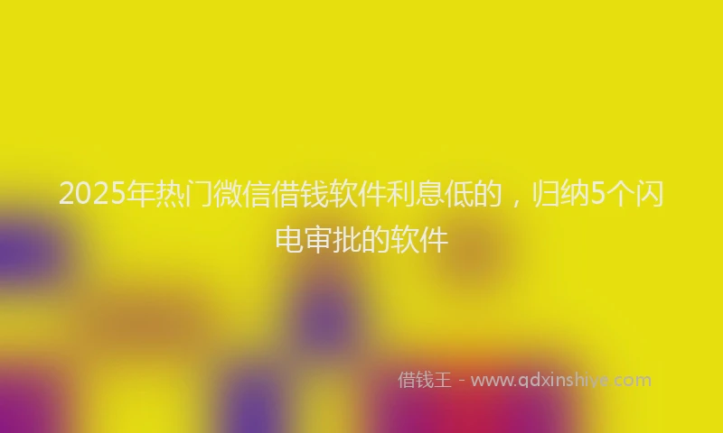 2025年热门微信借钱软件利息低的，归纳5个闪电审批的软件