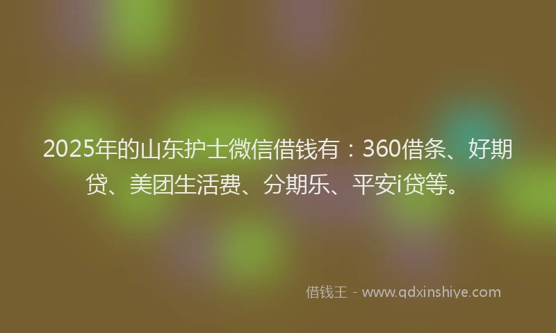 2025年的山东护士微信借钱有：360借条、好期贷、美团生活费、分期乐、平安i贷等。