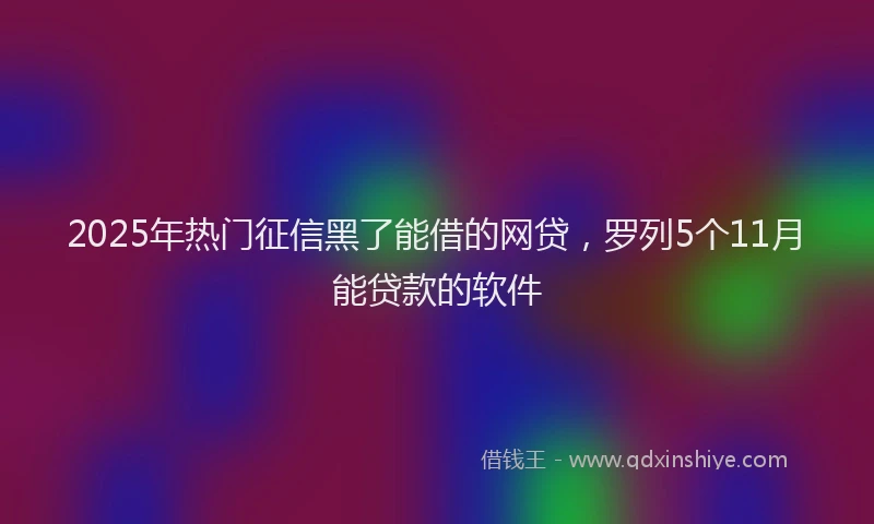 2025年热门征信黑了能借的网贷，罗列5个11月能贷款的软件
