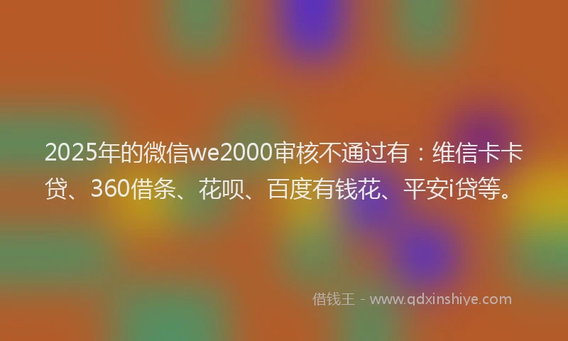 2025年的微信we2000审核不通过有：维信卡卡贷、360借条、花呗、百度有钱花、平安i贷等。