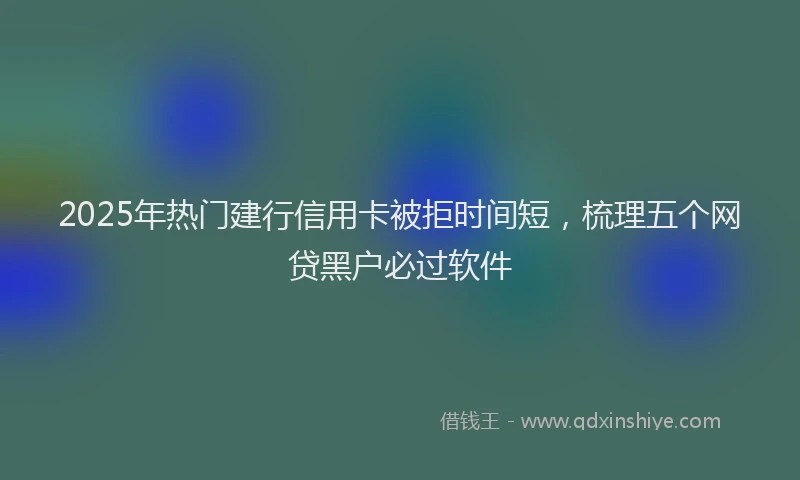 2025年热门建行信用卡被拒时间短，梳理五个网贷黑户必过软件