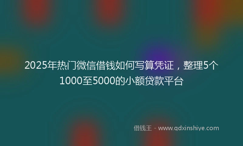 2025年热门微信借钱如何写算凭证，整理5个1000至5000的小额贷款平台