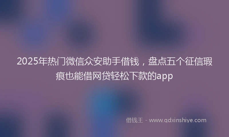 2025年热门微信众安助手借钱，盘点五个征信瑕疵也能借网贷轻松下款的app
