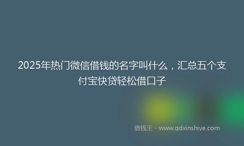 2025年热门微信借钱的名字叫什么，汇总五个支付宝快贷轻松借口子