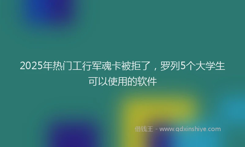 2025年热门工行军魂卡被拒了，罗列5个大学生可以使用的软件