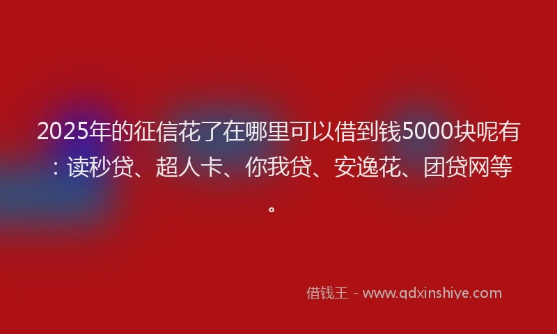 2025年的征信花了在哪里可以借到钱5000块呢有：读秒贷、超人卡、你我贷、安逸花、团贷网等。