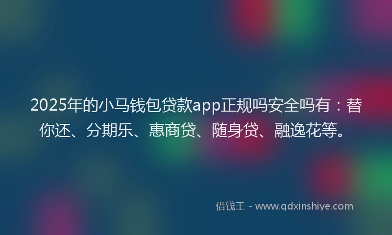 2025年的小马钱包贷款app正规吗安全吗有：替你还、分期乐、惠商贷、随身贷、融逸花等。