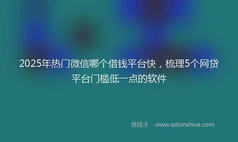 2025年热门微信哪个借钱平台快，梳理5个网贷平台门槛低一点的软件