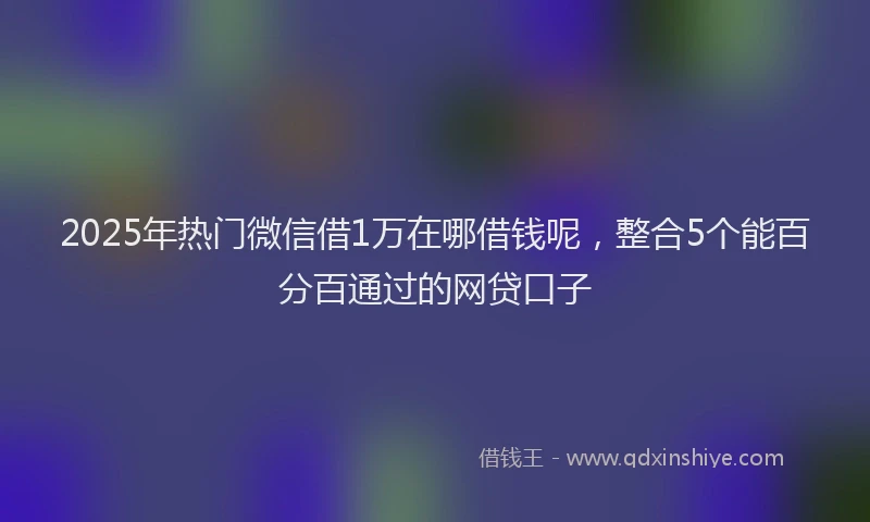 2025年热门微信借1万在哪借钱呢，整合5个能百分百通过的网贷口子