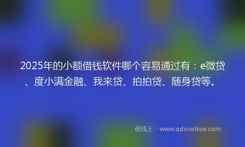 2025年的小额借钱软件哪个容易通过有：e微贷、度小满金融、我来贷、拍拍贷、随身贷等。