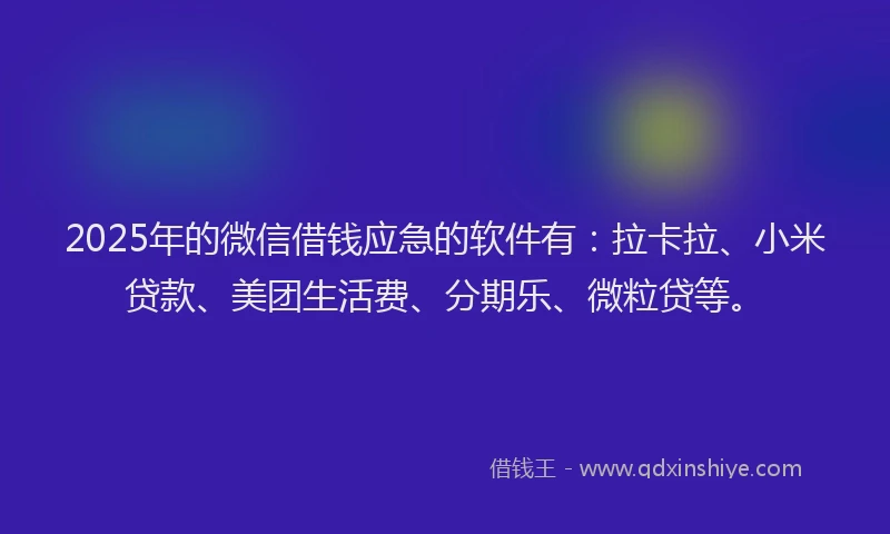 2025年的微信借钱应急的软件有：拉卡拉、小米贷款、美团生活费、分期乐、微粒贷等。