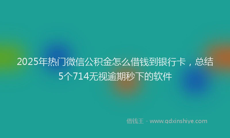 2025年热门微信公积金怎么借钱到银行卡，总结5个714无视逾期秒下的软件