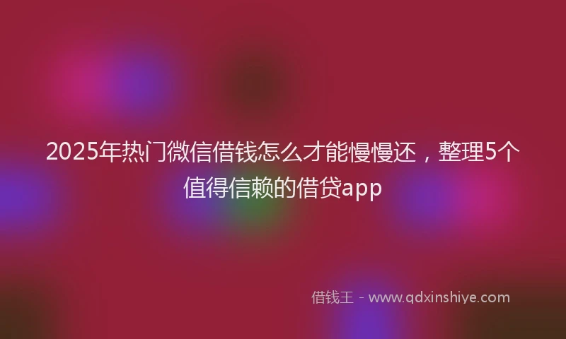 2025年热门微信借钱怎么才能慢慢还，整理5个值得信赖的借贷app