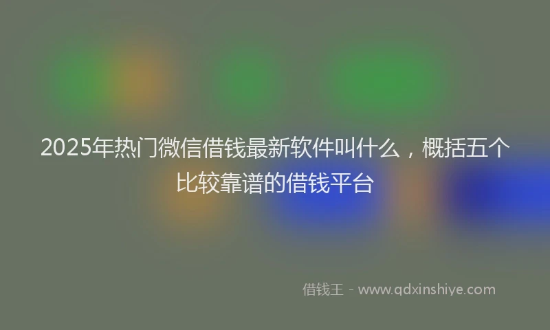 2025年热门微信借钱最新软件叫什么，概括五个比较靠谱的借钱平台