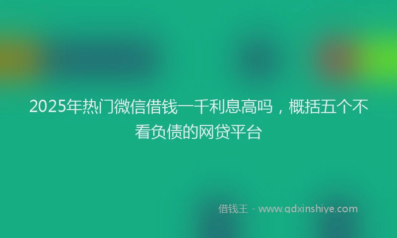 2025年热门微信借钱一千利息高吗，概括五个不看负债的网贷平台