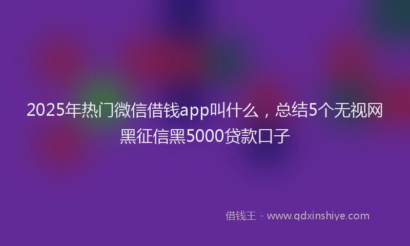 2025年热门微信借钱app叫什么，总结5个无视网黑征信黑5000贷款口子