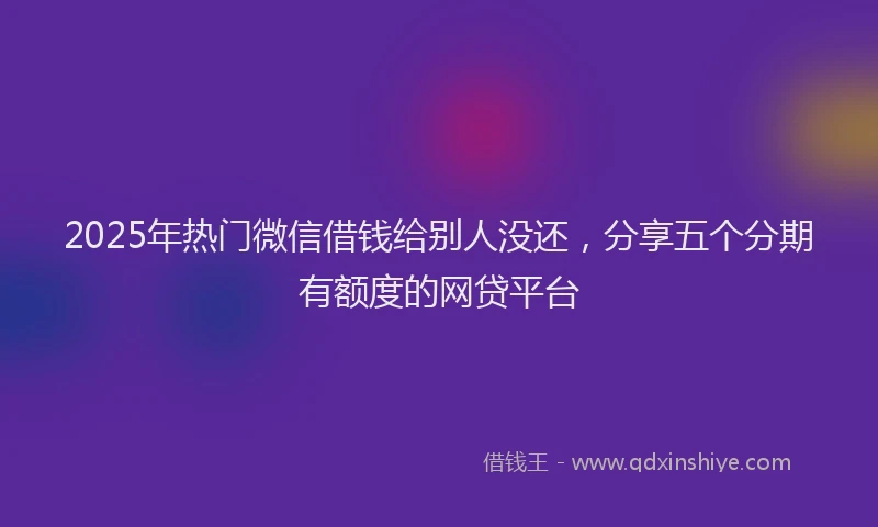 2025年热门微信借钱给别人没还，分享五个分期有额度的网贷平台