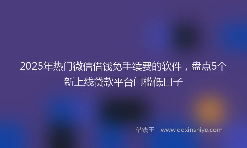 2025年热门微信借钱免手续费的软件，盘点5个新上线贷款平台门槛低口子