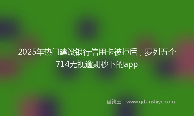 2025年热门建设银行信用卡被拒后，罗列五个714无视逾期秒下的app