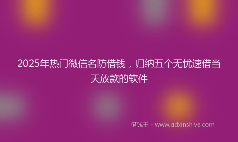 2025年热门微信名防借钱，归纳五个无忧速借当天放款的软件