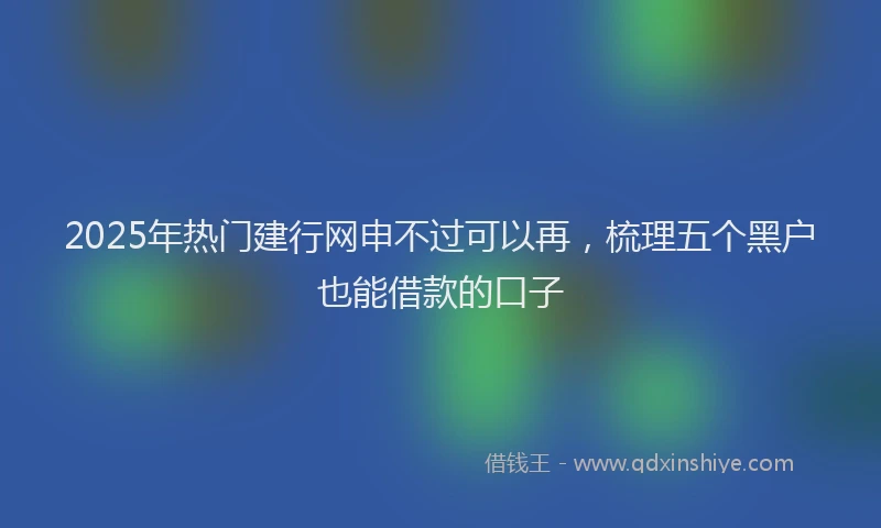 2025年热门建行网申不过可以再，梳理五个黑户也能借款的口子