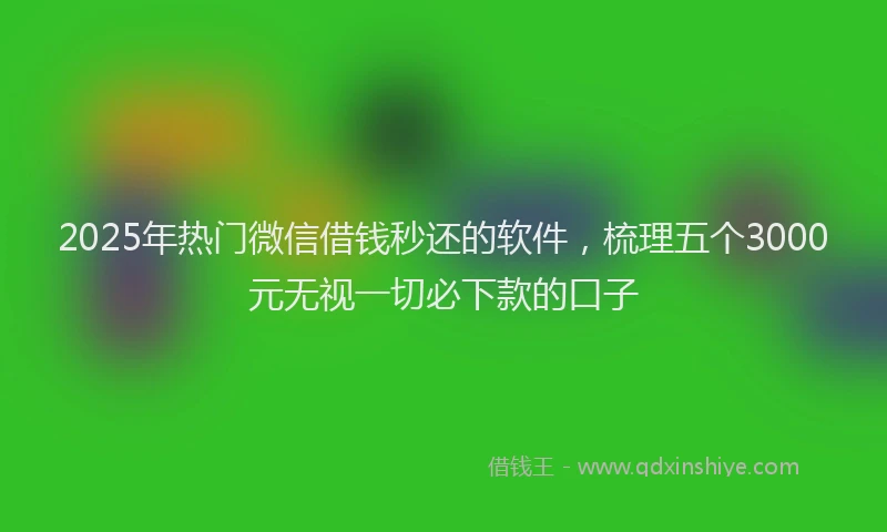 2025年热门微信借钱秒还的软件，梳理五个3000元无视一切必下款的口子