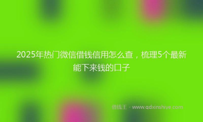 2025年热门微信借钱信用怎么查，梳理5个最新能下来钱的口子
