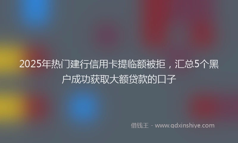 2025年热门建行信用卡提临额被拒，汇总5个黑户成功获取大额贷款的口子