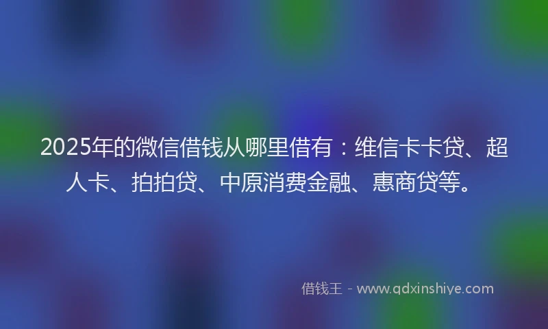 2025年的微信借钱从哪里借有：维信卡卡贷、超人卡、拍拍贷、中原消费金融、惠商贷等。