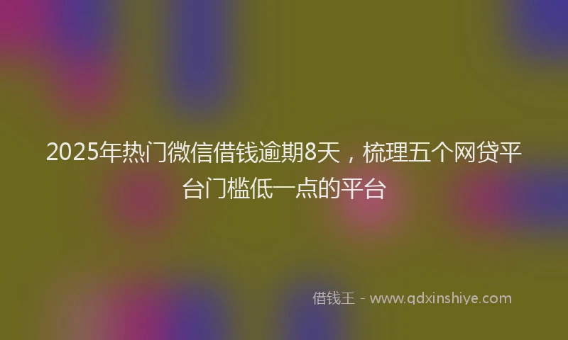 2025年热门微信借钱逾期8天，梳理五个网贷平台门槛低一点的平台
