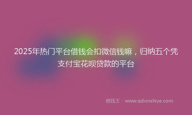 2025年热门平台借钱会扣微信钱嘛，归纳五个凭支付宝花呗贷款的平台