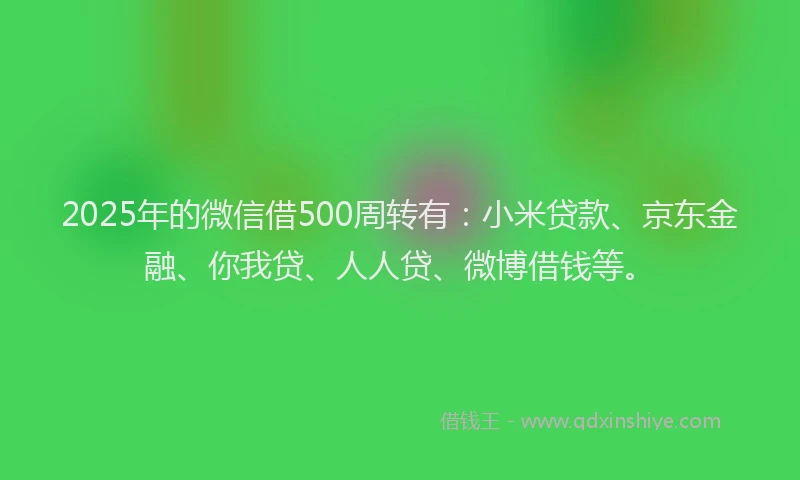2025年的微信借500周转有：小米贷款、京东金融、你我贷、人人贷、微博借钱等。