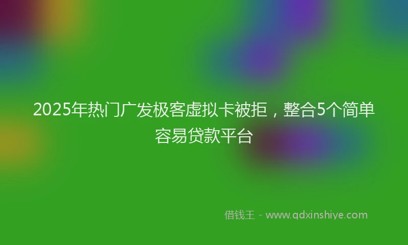 2025年热门广发极客虚拟卡被拒，整合5个简单容易贷款平台