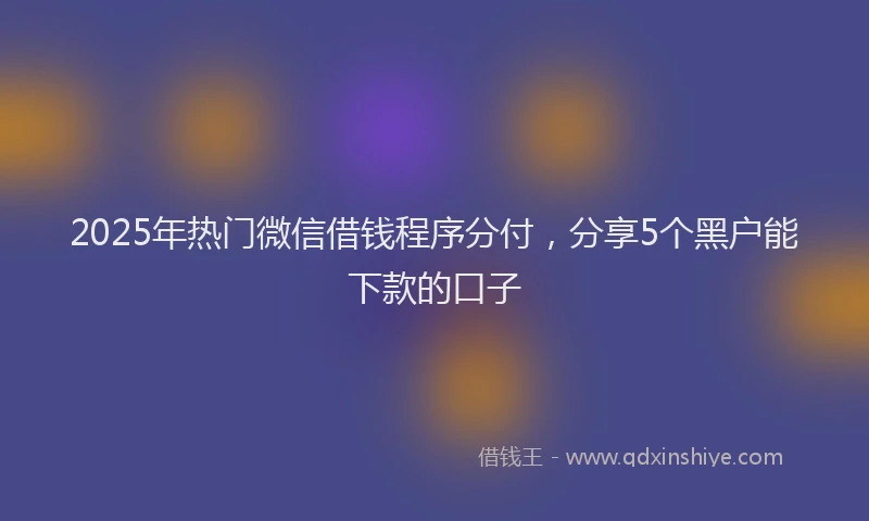 2025年热门微信借钱程序分付，分享5个黑户能下款的口子