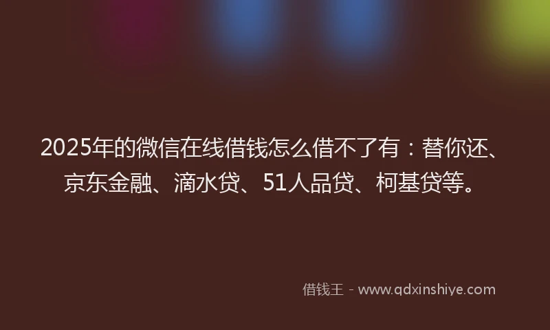2025年的微信在线借钱怎么借不了有：替你还、京东金融、滴水贷、51人品贷、柯基贷等。
