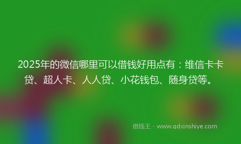 2025年的微信哪里可以借钱好用点有：维信卡卡贷、超人卡、人人贷、小花钱包、随身贷等。