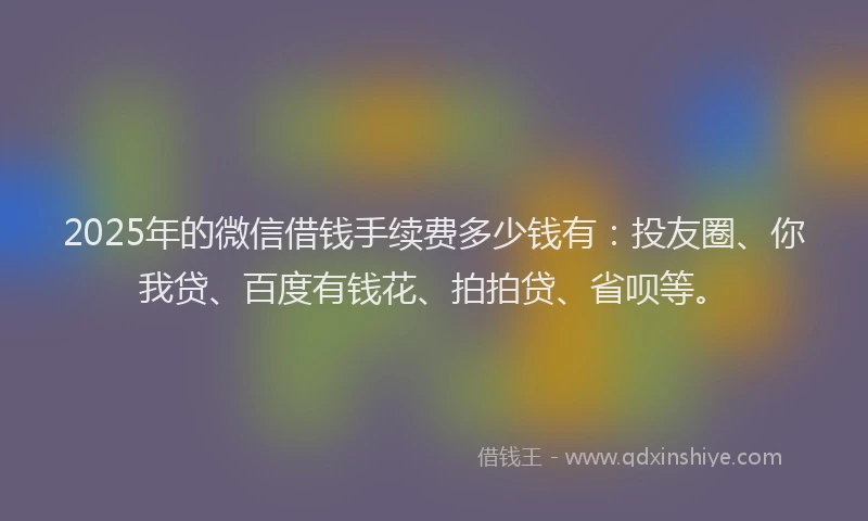 2025年的微信借钱手续费多少钱有：投友圈、你我贷、百度有钱花、拍拍贷、省呗等。