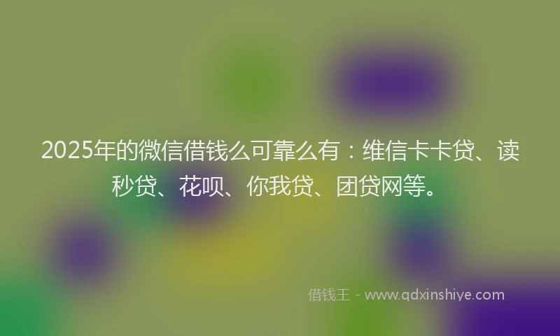 2025年的微信借钱么可靠么有：维信卡卡贷、读秒贷、花呗、你我贷、团贷网等。