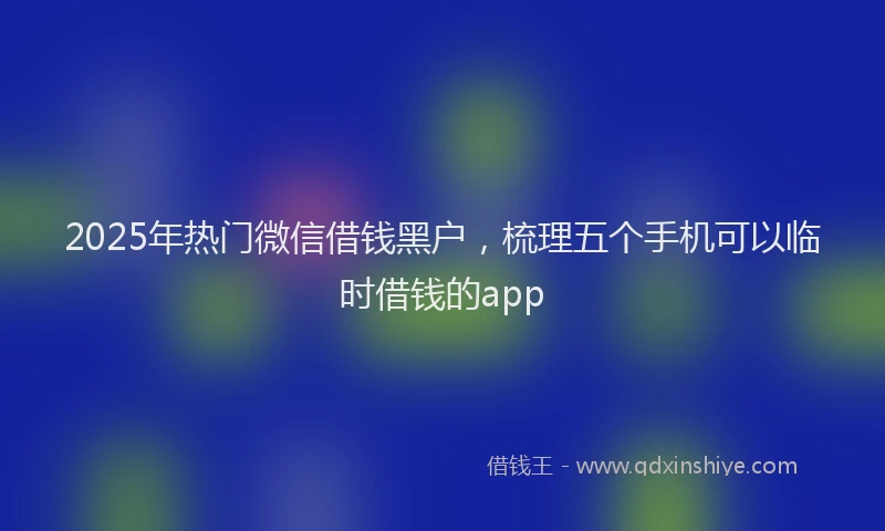 2025年热门微信借钱黑户，梳理五个手机可以临时借钱的app
