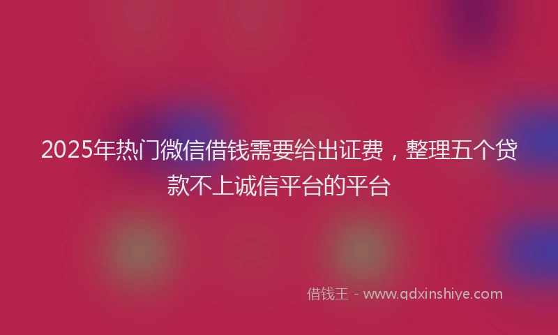 2025年热门微信借钱需要给出证费，整理五个贷款不上诚信平台的平台