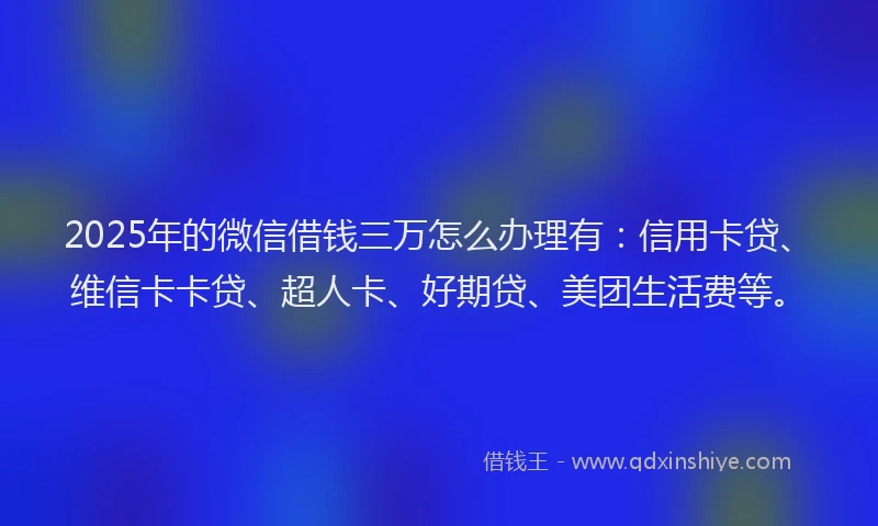 2025年的微信借钱三万怎么办理有：信用卡贷、维信卡卡贷、超人卡、好期贷、美团生活费等。