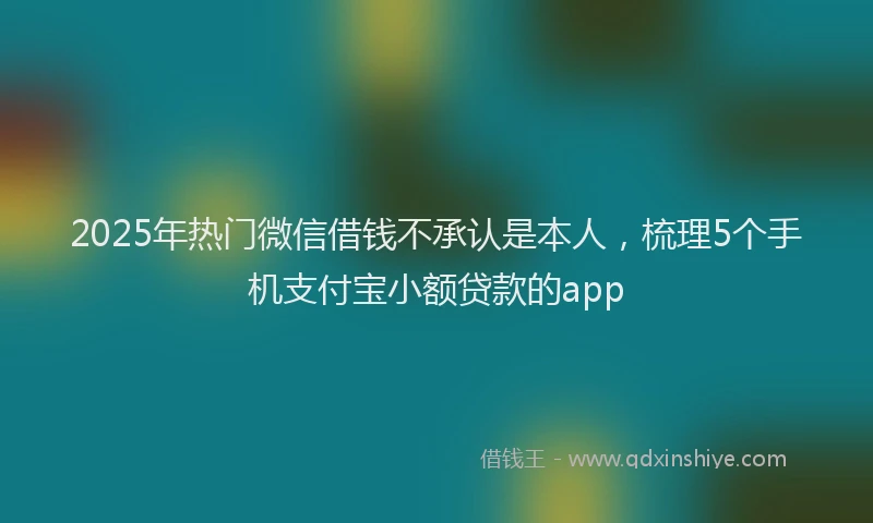 2025年热门微信借钱不承认是本人，梳理5个手机支付宝小额贷款的app