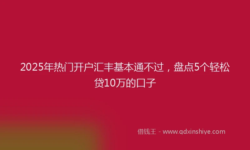 2025年热门开户汇丰基本通不过，盘点5个轻松贷10万的口子